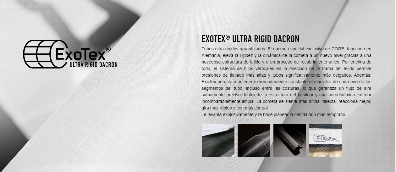 EXOTEX® ULTRA RIGID DACRON Tubos ultra rígidos garantizados. El dacron especial exclusivo de CORE, fabricado en Alemania, eleva la rigidez y la dinámica de la cometa a un nuevo nivel gracias a una novedosa estructura de tejido y a un proceso de recubrimiento único. Por encima de todo, el sistema de hilos verticales en la dirección de la trama del tejido permite presiones de llenado más altas y tubos significativamente más delgados. Además, ExoTex permite mantener extremadamente constante el diámetro de cada uno de los segmentos del tubo, incluso entre las costuras, lo que garantiza un flujo de aire sumamente preciso dentro de la estructura del bastidor y una aerodinámica exterior incomparablemente limpia. La cometa se siente más nítida, directa, reacciona mejor, gira más rápido y con más control. Te levanta explosivamente y te hace planear la ceñida aún más temprano.